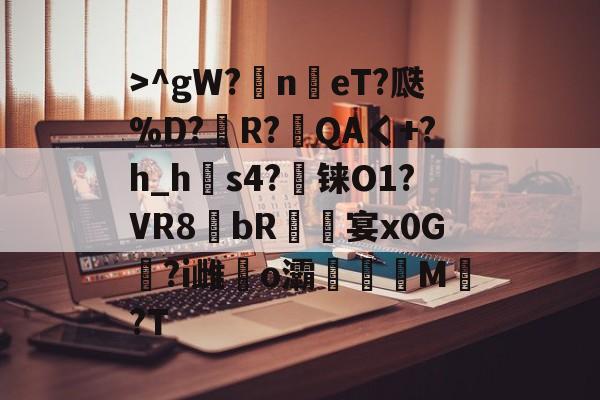 >^gW?n鳵eT?瓞%D?銅R?毷QAく+?h_h郀s4?铼O1?VR8bR螐宴x0G汣?i雌馤o灞僊滷M覩?T的简单介绍-开云在线